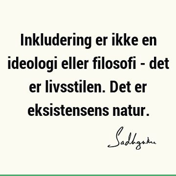 Inkludering er ikke en ideologi eller filosofi - det er livsstilen. Det er eksistensens