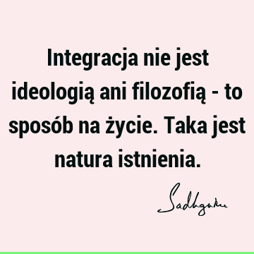 Integracja nie jest ideologią ani filozofią - to sposób na życie. Taka jest natura