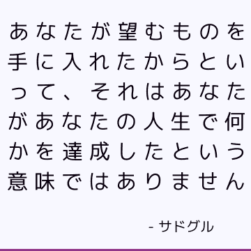 あなたが望むものを手に入れたからといって、それはあなたがあなたの人生で何かを達成したという意味ではありません