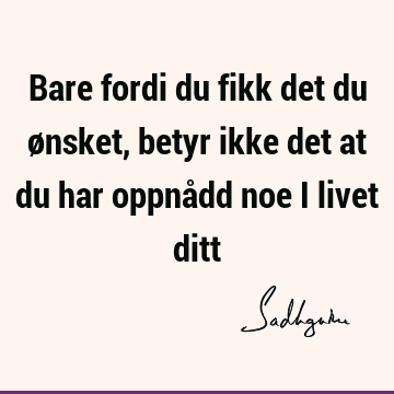 Bare fordi du fikk det du ønsket, betyr ikke det at du har oppnådd noe i livet