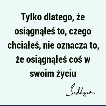 Tylko dlatego, że osiągnąłeś to, czego chciałeś, nie oznacza to, że osiągnąłeś coś w swoim ż