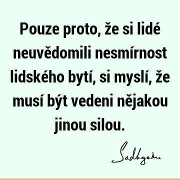 Pouze proto, že si lidé neuvědomili nesmírnost lidského bytí, si myslí, že musí být vedeni nějakou jinou