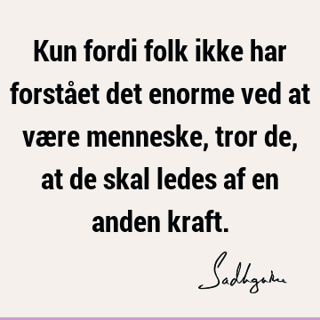 Kun fordi folk ikke har forstået det enorme ved at være menneske, tror de, at de skal ledes af en anden