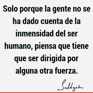 Solo porque la gente no se ha dado cuenta de la inmensidad del ser humano, piensa que tiene que ser dirigida por alguna otra