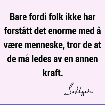 Bare fordi folk ikke har forstått det enorme med å være menneske, tror de at de må ledes av en annen