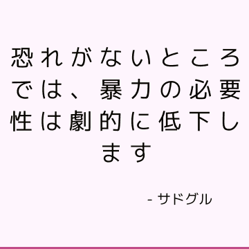 恐れがないところでは、暴力の必要性は劇的に低下します