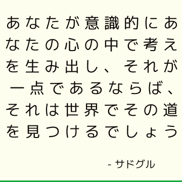 あなたが意識的にあなたの心の中で考えを生み出し、それが一点であるならば、それは世界でその道を見つけるでしょう