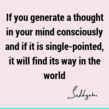 If you generate a thought in your mind consciously and if it is single-pointed, it will find its way in the