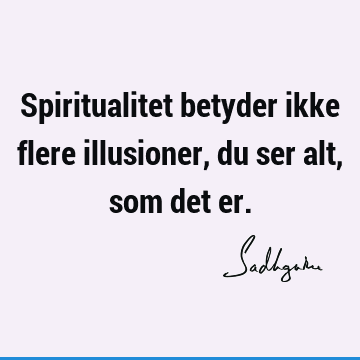 Spiritualitet betyder ikke flere illusioner, du ser alt, som det