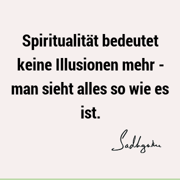 Spiritualität bedeutet keine Illusionen mehr - man sieht alles so wie es