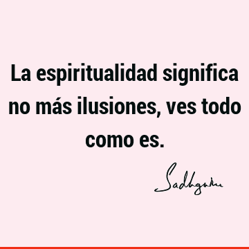 La espiritualidad significa no más ilusiones, ves todo como