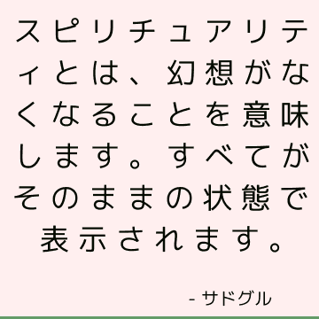 スピリチュアリティとは、幻想がなくなることを意味します。すべてがそのままの状態で表示されます。