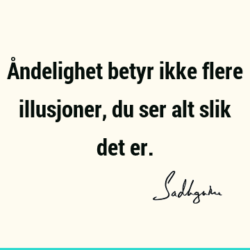 Åndelighet betyr ikke flere illusjoner, du ser alt slik det