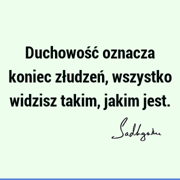 Duchowość oznacza koniec złudzeń, wszystko widzisz takim, jakim