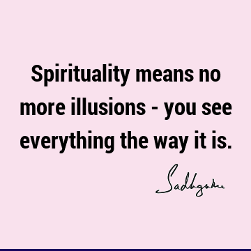 Spirituality means no more illusions - you see everything the way it
