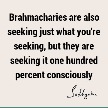 Brahmacharies are also seeking just what you