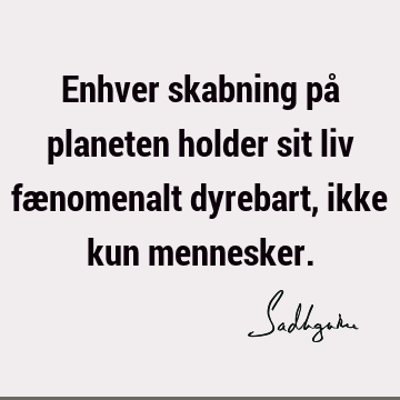 Enhver skabning på planeten holder sit liv fænomenalt dyrebart, ikke kun