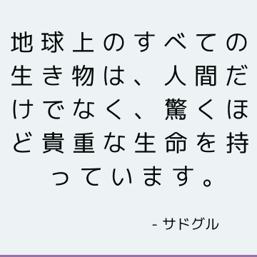 地球上のすべての生き物は、人間だけでなく、驚くほど貴重な生命を持っています。