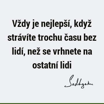 Vždy je nejlepší, když strávíte trochu času bez lidí, než se vrhnete na ostatní