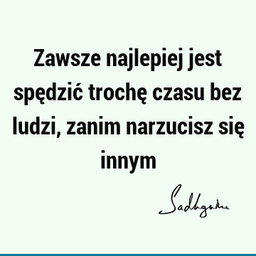 Zawsze najlepiej jest spędzić trochę czasu bez ludzi, zanim narzucisz się