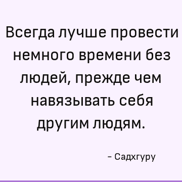 Всегда лучше провести немного времени без людей, прежде чем навязывать себя другим людям