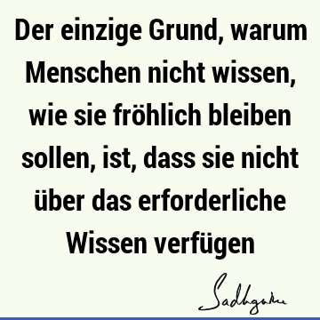 Der einzige Grund, warum Menschen nicht wissen, wie sie fröhlich bleiben sollen, ist, dass sie nicht über das erforderliche Wissen verfü