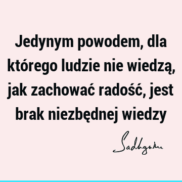 Jedynym powodem, dla którego ludzie nie wiedzą, jak zachować radość, jest brak niezbędnej