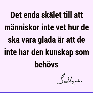 Det enda skälet till att människor inte vet hur de ska vara glada är att de inte har den kunskap som behö