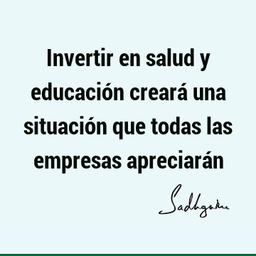 Invertir en salud y educación creará una situación que todas las empresas apreciará