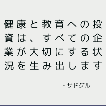 健康と教育への投資は、すべての企業が大切にする状況を生み出します