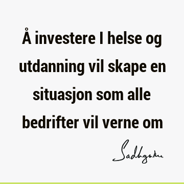 Å investere i helse og utdanning vil skape en situasjon som alle bedrifter vil verne