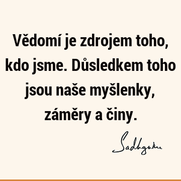 Vědomí je zdrojem toho, kdo jsme. Důsledkem toho jsou naše myšlenky, záměry a č