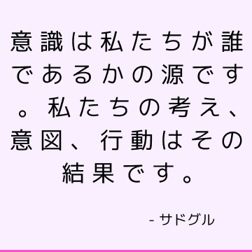 意識は私たちが誰であるかの源です。 私たちの考え、意図、行動はその結果です。