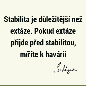 Stabilita je důležitější než extáze. Pokud extáze přijde před stabilitou, míříte k havá