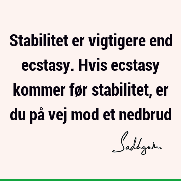 Stabilitet er vigtigere end ecstasy. Hvis ecstasy kommer før stabilitet, er du på vej mod et