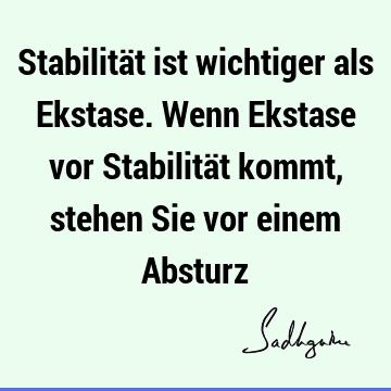 Stabilität ist wichtiger als Ekstase. Wenn Ekstase vor Stabilität kommt, stehen Sie vor einem A