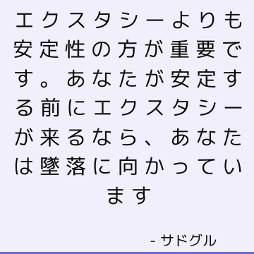 エクスタシーよりも安定性の方が重要です。 あなたが安定する前にエクスタシーが来るなら、あなたは墜落に向かっています