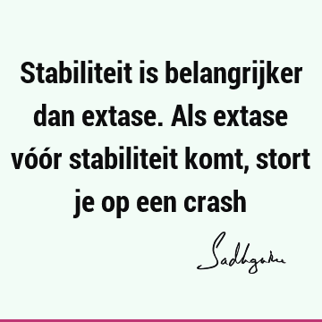 Stabiliteit is belangrijker dan extase. Als extase vóór stabiliteit komt, stort je op een