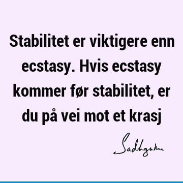 Stabilitet er viktigere enn ecstasy. Hvis ecstasy kommer før stabilitet, er du på vei mot et