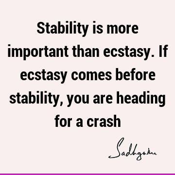Stability is more important than ecstasy. If ecstasy comes before stability, you are heading for a