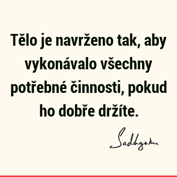 Tělo je navrženo tak, aby vykonávalo všechny potřebné činnosti, pokud ho dobře drží