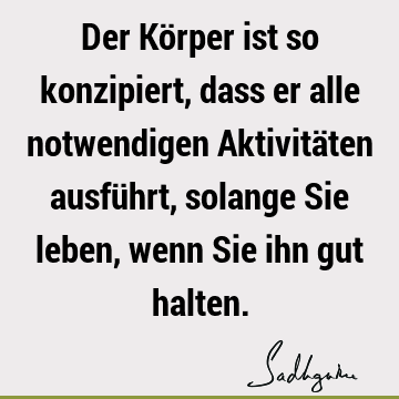 Der Körper ist so konzipiert, dass er alle notwendigen Aktivitäten ausführt, solange Sie leben, wenn Sie ihn gut