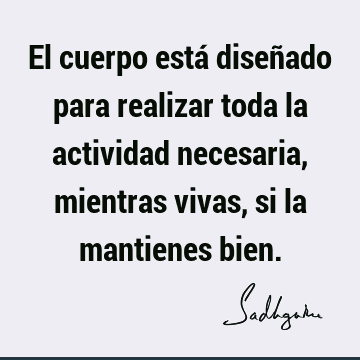 El cuerpo está diseñado para realizar toda la actividad necesaria, mientras vivas, si la mantienes