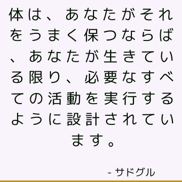 体は、あなたがそれをうまく保つならば、あなたが生きている限り、必要なすべての活動を実行するように設計されています。