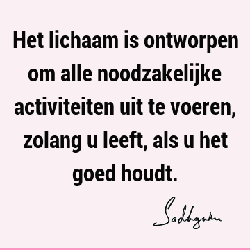 Het lichaam is ontworpen om alle noodzakelijke activiteiten uit te voeren, zolang u leeft, als u het goed