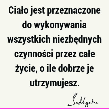 Ciało jest przeznaczone do wykonywania wszystkich niezbędnych czynności przez całe życie, o ile dobrze je