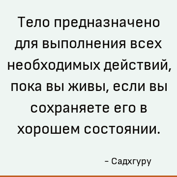 Тело предназначено для выполнения всех необходимых действий, пока вы живы, если вы сохраняете его в хорошем состоянии