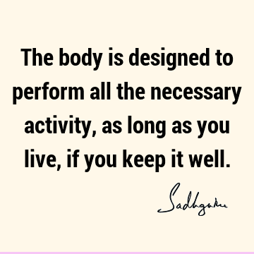 The body is designed to perform all the necessary activity, as long as you live, if you keep it