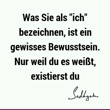 Was Sie als "ich" bezeichnen, ist ein gewisses Bewusstsein. Nur weil du es weißt, existierst