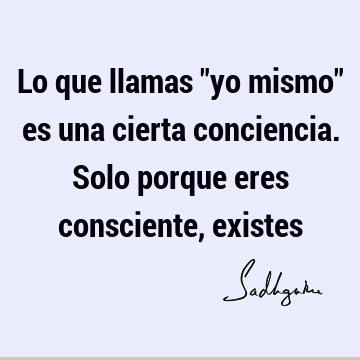 Lo que llamas "yo mismo" es una cierta conciencia. Solo porque eres consciente,